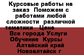 Курсовые работы на заказ. Поможем с работами любой сложности, различной тематики › Цена ­ 1 800 - Все города Услуги » Обучение. Курсы   . Алтайский край,Новоалтайск г.